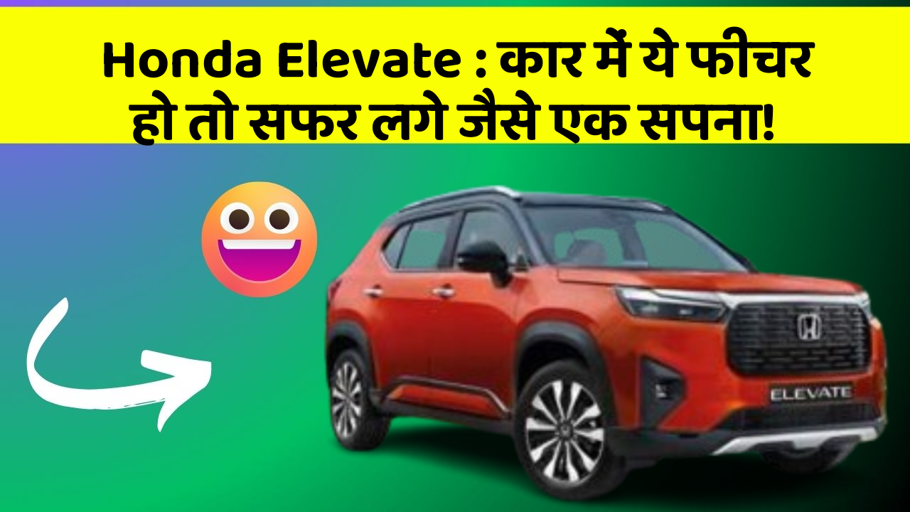 Honda Elevate: कार में ये फीचर हो तो सफर लगे जैसे एक सपना!