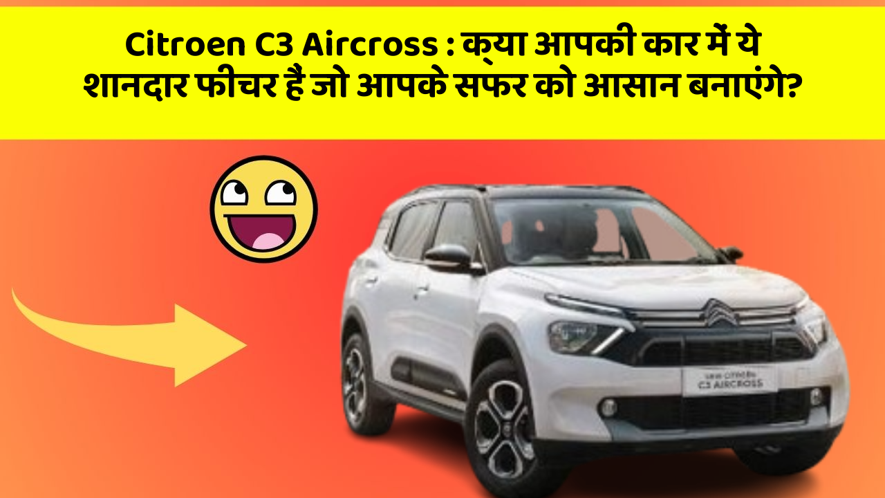 Citroen C3 Aircross: क्या आपकी कार में ये शानदार फीचर हैं जो आपके सफर को आसान बनाएंगे?