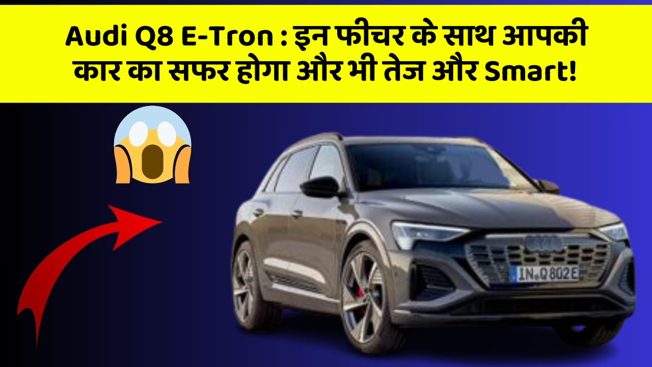 Audi Q8 E-Tron: इन फीचर के साथ आपकी कार का सफर होगा और भी तेज और Smart!