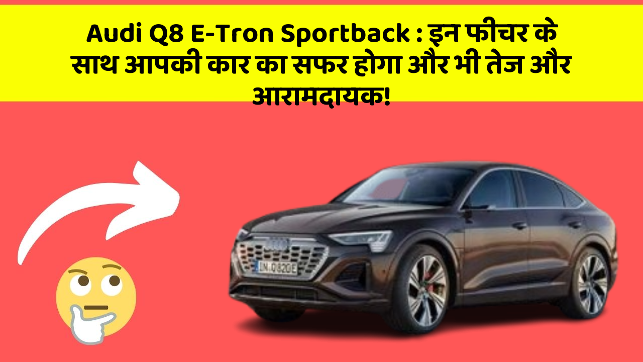 Audi Q8 E-Tron Sportback: इन फीचर के साथ आपकी कार का सफर होगा और भी तेज और आरामदायक!