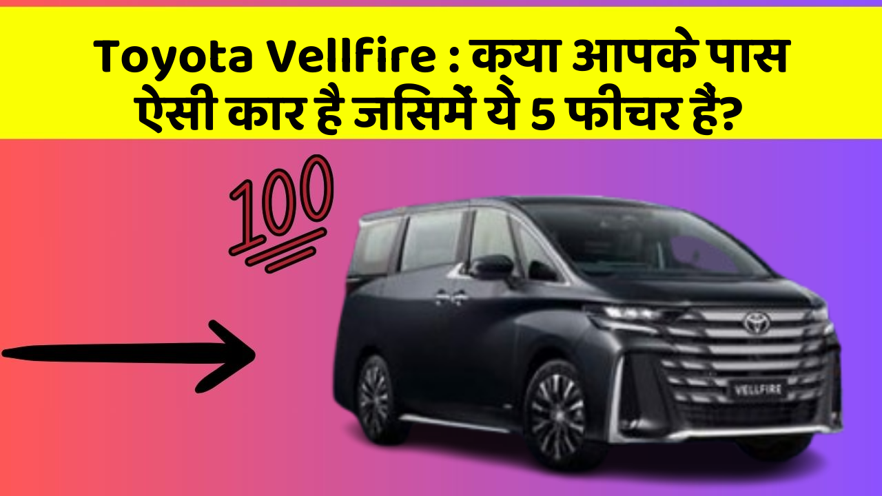 Toyota Vellfire: क्या आपके पास ऐसी कार है जिसमें ये 5 फीचर हैं?