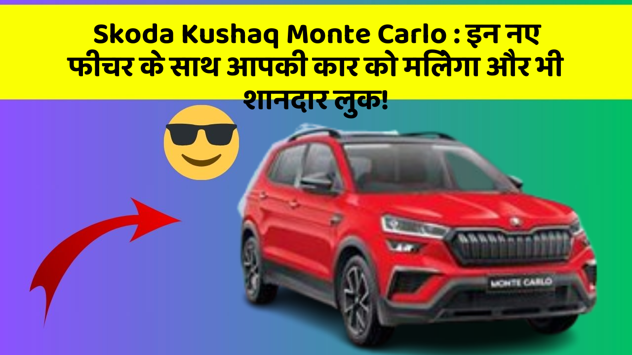 Skoda Kushaq Monte Carlo: इन नए फीचर के साथ आपकी कार को मिलेगा और भी शानदार लुक!