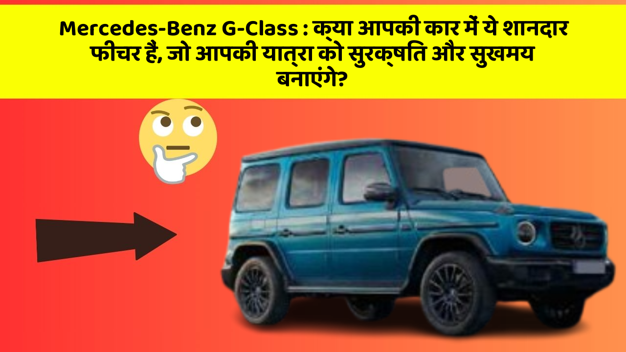 Mercedes-Benz G-Class: क्या आपकी कार में ये शानदार फीचर हैं, जो आपकी यात्रा को सुरक्षित और सुखमय बनाएंगे?