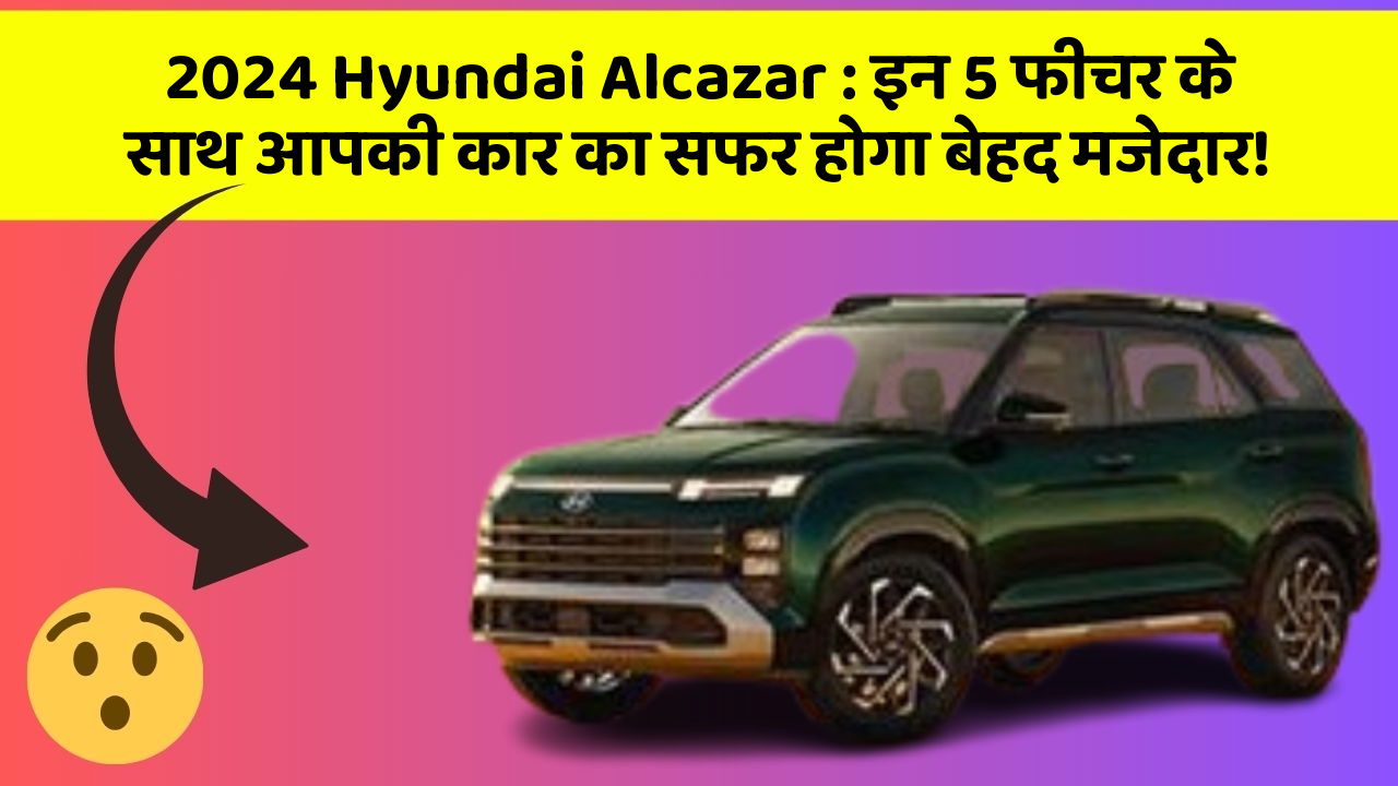 2024 Hyundai Alcazar: इन 5 फीचर के साथ आपकी कार का सफर होगा बेहद मजेदार!