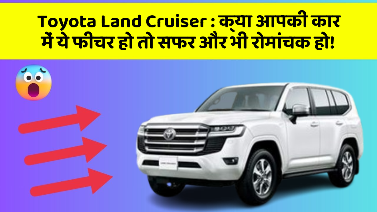 Toyota Land Cruiser:क्या आपकी कार में ये फीचर हो तो सफर और भी रोमांचक हो!
