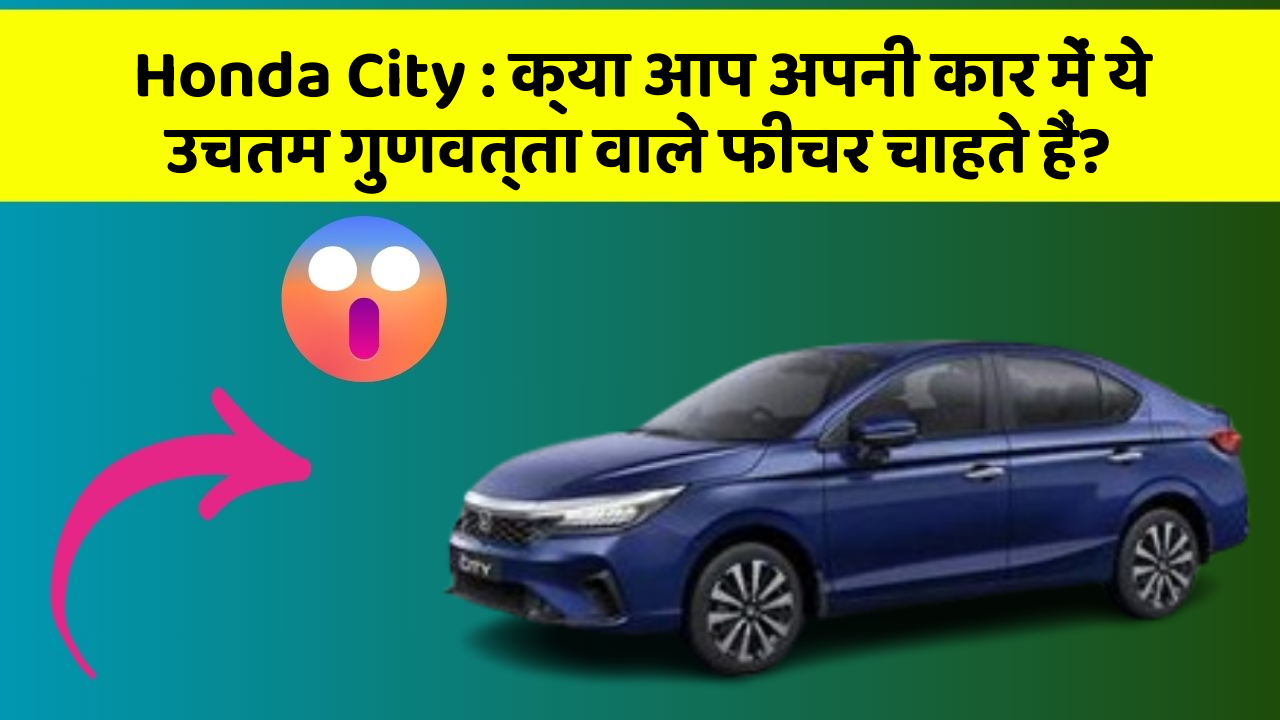 Honda City: क्या आप अपनी कार में ये उचतम गुणवत्ता वाले फीचर चाहते हैं?