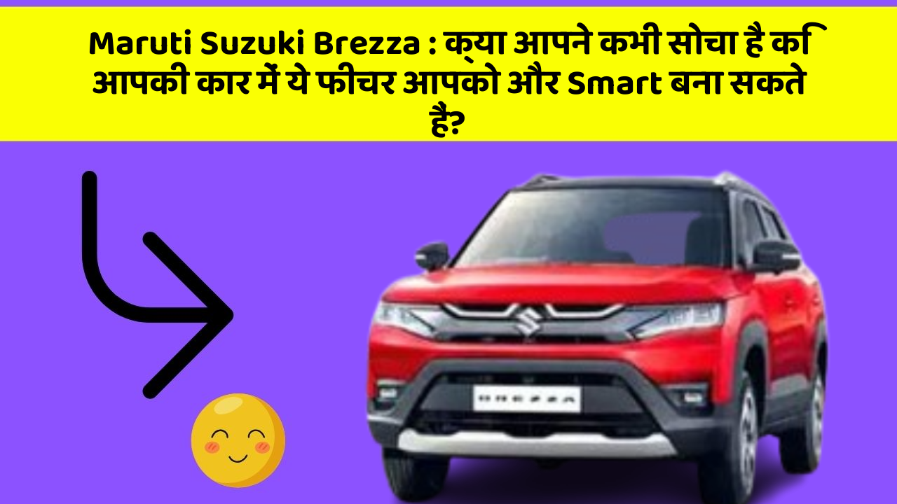 Maruti Suzuki Brezza : क्या आपने कभी सोचा है कि आपकी कार में ये फीचर आपको और Smart बना सकते हैं?